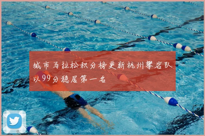 城市马拉松积分榜更新杭州攀岩队以99分稳居第一名