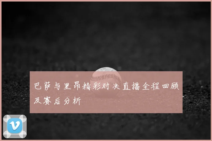 巴萨与里昂精彩对决直播全程回顾及赛后分析