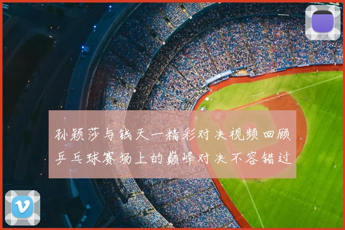 孙颖莎与钱天一精彩对决视频回顾乒乓球赛场上的巅峰对决不容错过