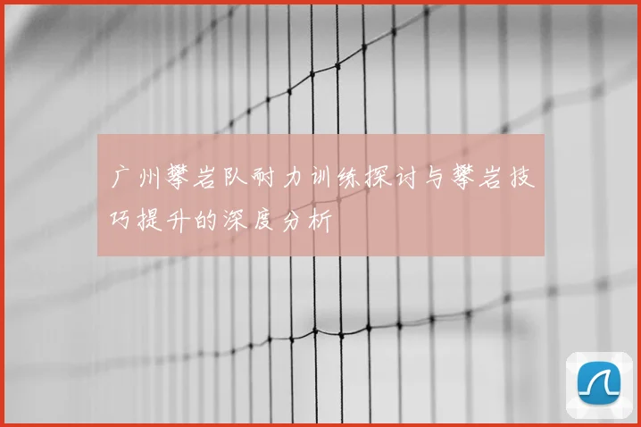 广州攀岩队耐力训练探讨与攀岩技巧提升的深度分析