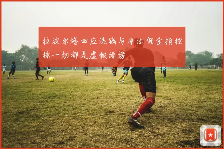 拉波尔塔回应洗钱与非法佣金指控称一切都是虚假诽谤