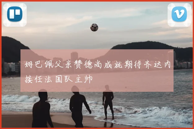 姆巴佩父亲赞德尚成就期待齐达内接任法国队主帅